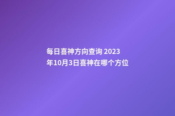 每日喜神方向查询 2023年10月3日喜神在哪个方位
